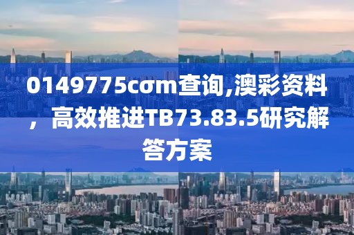 0149775cσm查詢,澳彩資料，高效推進(jìn)TB73.83.5研究解答方案