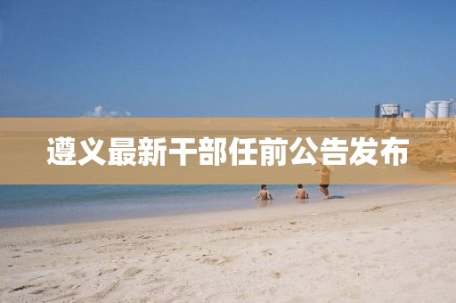 遵義最新干部任前公告發(fā)布