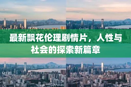 最新飄花倫理劇情片，人性與社會(huì)的探索新篇章