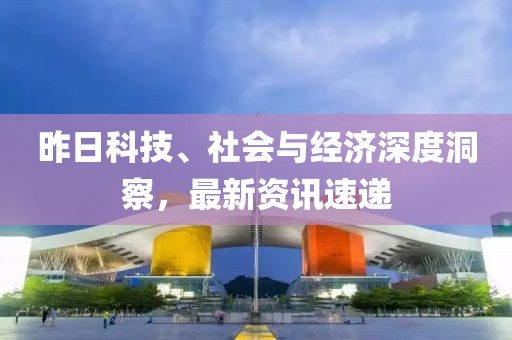 昨日科技、社會(huì)與經(jīng)濟(jì)深度洞察，最新資訊速遞