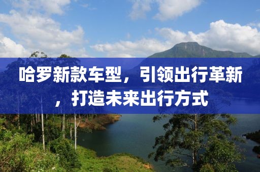 哈羅新款車型，引領出行革新，打造未來出行方式