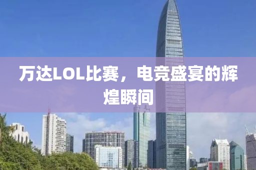 萬達LOL比賽，電競盛宴的輝煌瞬間