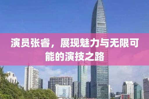 演員張睿，展現(xiàn)魅力與無(wú)限可能的演技之路