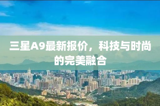 三星A9最新報(bào)價(jià)，科技與時(shí)尚的完美融合