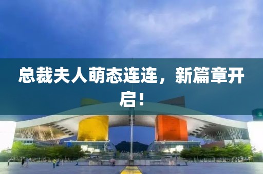 總裁夫人萌態(tài)連連，新篇章開啟！