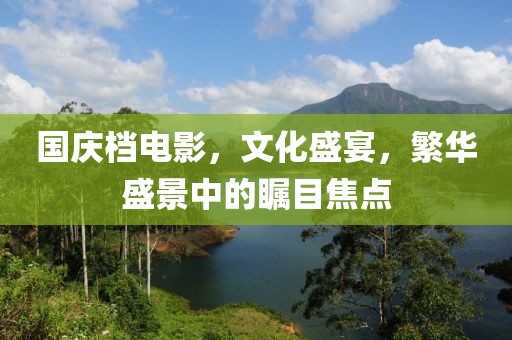 國慶檔電影，文化盛宴，繁華盛景中的矚目焦點