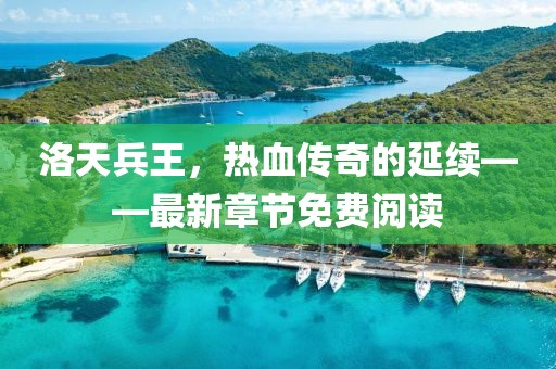 洛天兵王，熱血傳奇的延續(xù)——最新章節(jié)免費閱讀