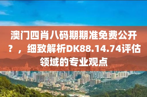 澳門四肖八碼期期準(zhǔn)免費(fèi)公開？，細(xì)致解析DK88.14.74評估領(lǐng)域的專業(yè)觀點(diǎn)