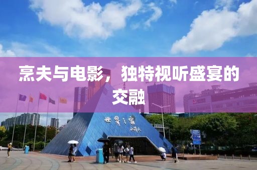 烹夫與電影，獨(dú)特視聽盛宴的交融