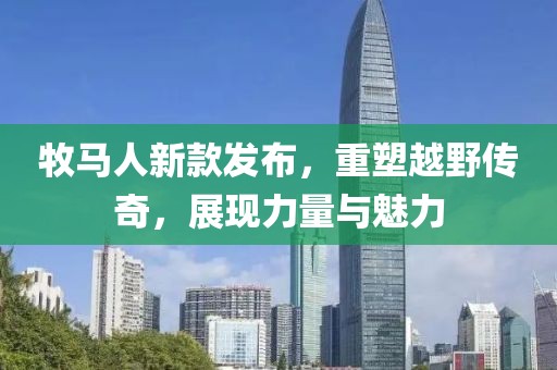 牧馬人新款發(fā)布，重塑越野傳奇，展現(xiàn)力量與魅力
