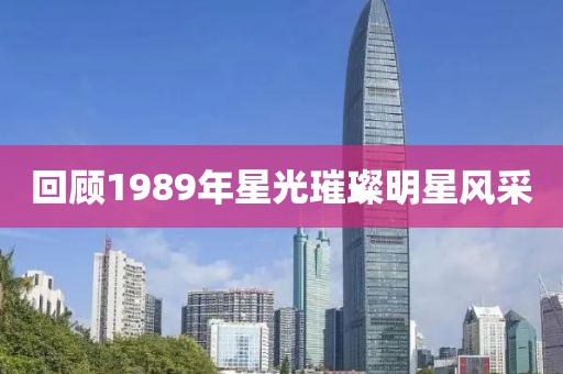 回顧1989年星光璀璨明星風(fēng)采