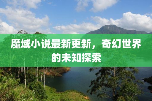 魔域小說最新更新，奇幻世界的未知探索