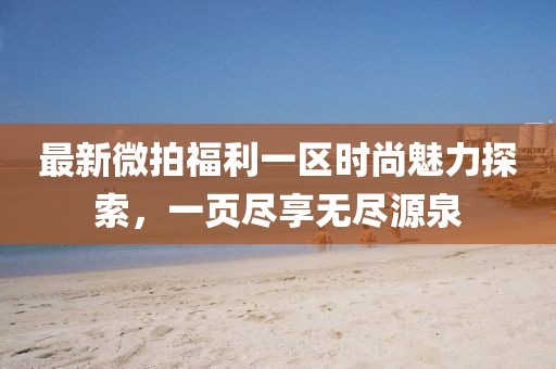 最新微拍福利一區(qū)時(shí)尚魅力探索，一頁盡享無盡源泉