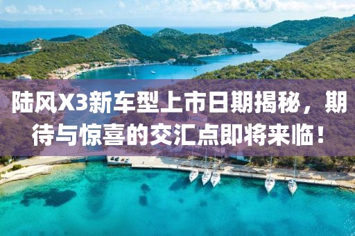 陸風X3新車型上市日期揭秘，期待與驚喜的交匯點即將來臨！