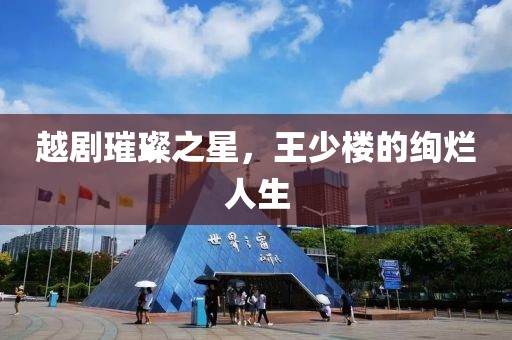 越劇璀璨之星，王少樓的絢爛人生