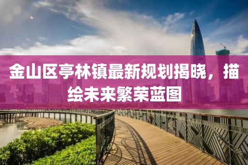 金山區(qū)亭林鎮(zhèn)最新規(guī)劃揭曉，描繪未來繁榮藍圖