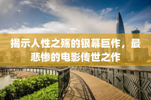 揭示人性之殤的銀幕巨作，最悲慘的電影傳世之作