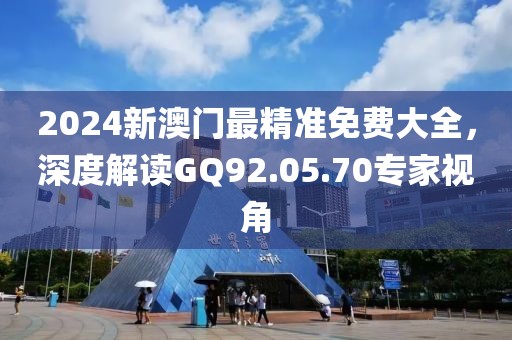 2024新澳門最精準(zhǔn)免費(fèi)大全，深度解讀GQ92.05.70專家視角