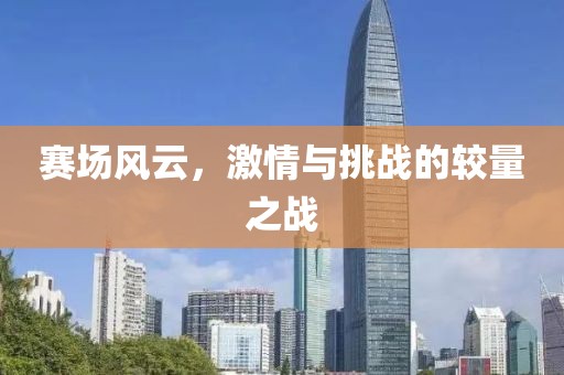 賽場風云，激情與挑戰(zhàn)的較量之戰(zhàn)