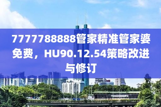 7777788888管家精準(zhǔn)管家婆免費(fèi)，HU90.12.54策略改進(jìn)與修訂