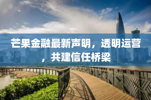 芒果金融最新聲明，透明運(yùn)營(yíng)，共建信任橋梁