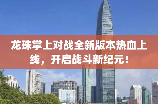 龍珠掌上對戰(zhàn)全新版本熱血上線，開啟戰(zhàn)斗新紀元！