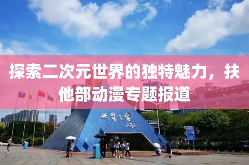 探索二次元世界的獨(dú)特魅力，扶他部動(dòng)漫專題報(bào)道