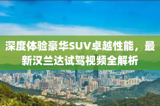 深度體驗(yàn)豪華SUV卓越性能，最新漢蘭達(dá)試駕視頻全解析