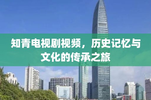 知青電視劇視頻，歷史記憶與文化的傳承之旅