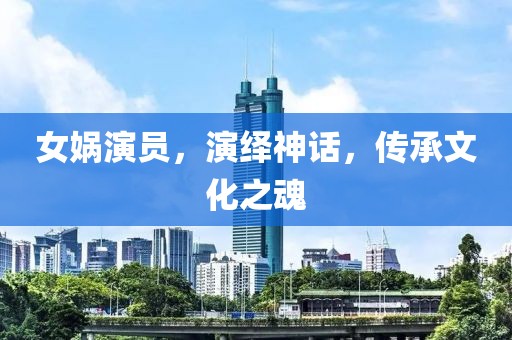 女媧演員，演繹神話，傳承文化之魂