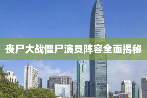 喪尸大戰(zhàn)僵尸演員陣容全面揭秘