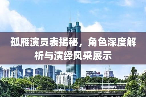 孤雁演員表揭秘，角色深度解析與演繹風(fēng)采展示