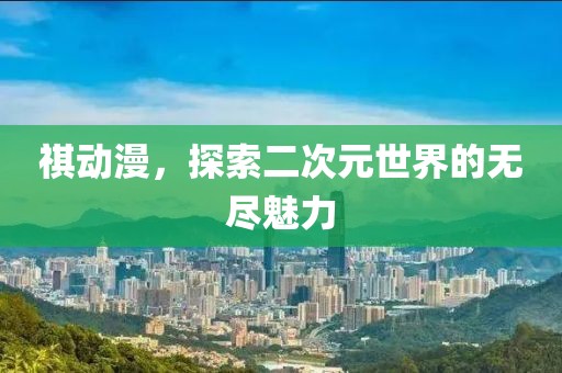 祺動漫，探索二次元世界的無盡魅力