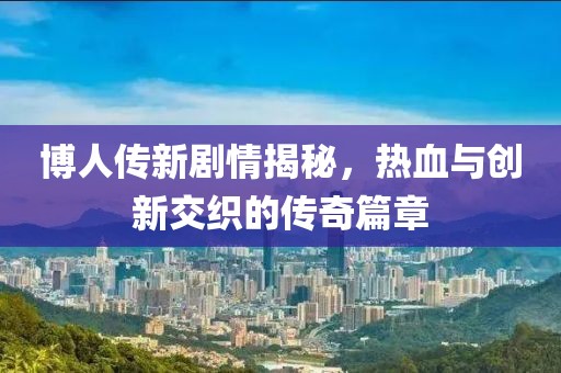 博人傳新劇情揭秘，熱血與創(chuàng)新交織的傳奇篇章