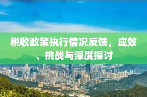 稅收政策執(zhí)行情況反饋，成效、挑戰(zhàn)與深度探討