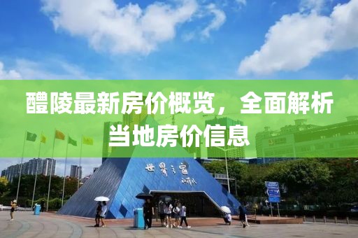 醴陵最新房價概覽，全面解析當(dāng)?shù)胤績r信息