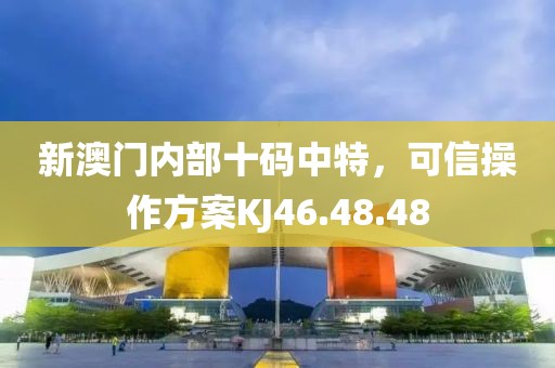 新澳門內(nèi)部十碼中特，可信操作方案KJ46.48.48