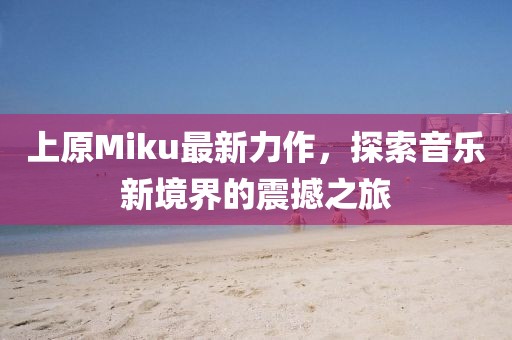 上原Miku最新力作，探索音樂新境界的震撼之旅