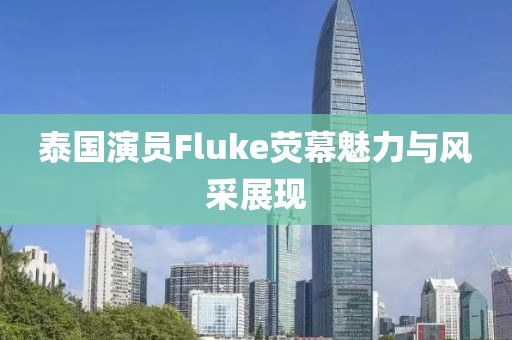 泰國(guó)演員Fluke熒幕魅力與風(fēng)采展現(xiàn)
