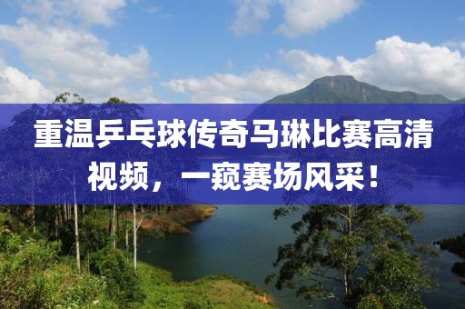 重溫乒乓球傳奇馬琳比賽高清視頻，一窺賽場風采！