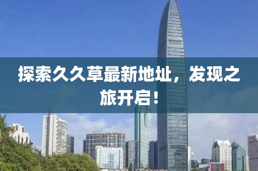 探索久久草最新地址，發(fā)現(xiàn)之旅開啟！