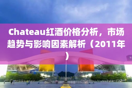 Chateau紅酒價(jià)格分析，市場(chǎng)趨勢(shì)與影響因素解析（2011年）