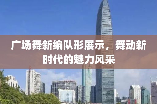 廣場舞新編隊(duì)形展示，舞動新時(shí)代的魅力風(fēng)采