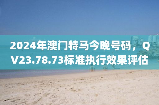 2024年澳門特馬今晚號(hào)碼，QV23.78.73標(biāo)準(zhǔn)執(zhí)行效果評(píng)估