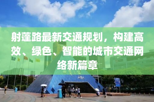 射蓬路最新交通規(guī)劃，構(gòu)建高效、綠色、智能的城市交通網(wǎng)絡(luò)新篇章