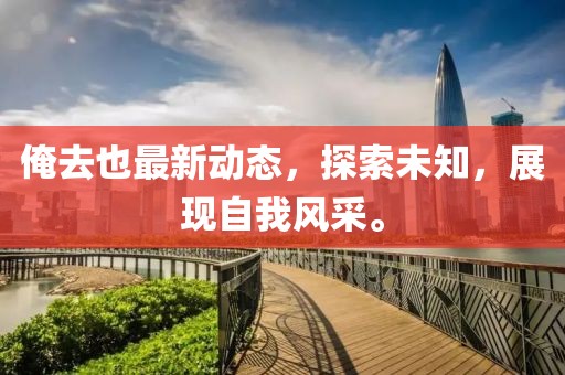 俺去也最新動(dòng)態(tài)，探索未知，展現(xiàn)自我風(fēng)采。