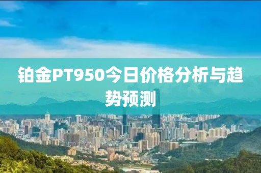 鉑金PT950今日價格分析與趨勢預測