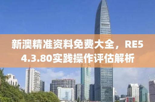 新澳精準(zhǔn)資料免費(fèi)大全，RE54.3.80實(shí)踐操作評(píng)估解析