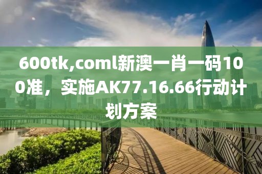 600tk,coml新澳一肖一碼100準，實施AK77.16.66行動計劃方案