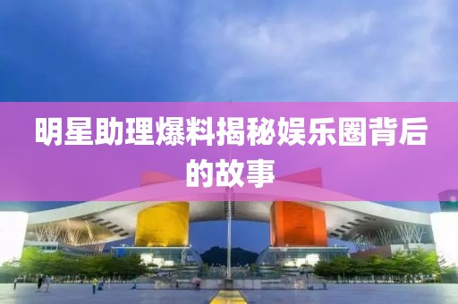 明星助理爆料揭秘娛樂圈背后的故事
